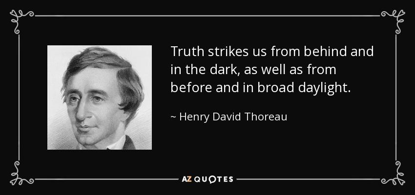 Truth strikes us from behind and in the dark, as well as from before and in broad daylight. - Henry David Thoreau