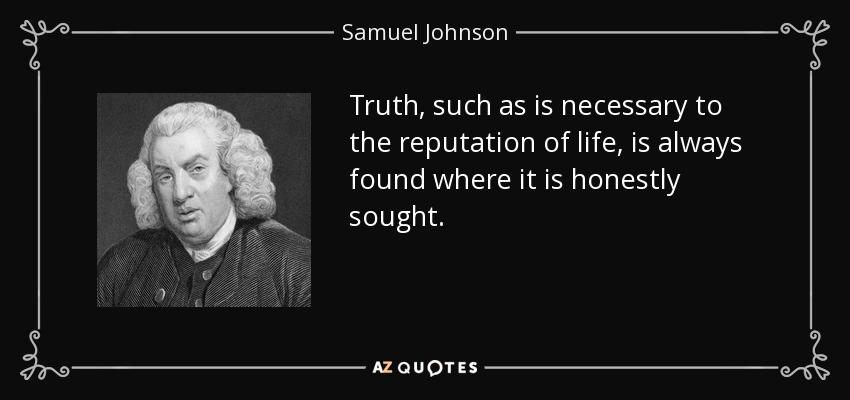 Truth, such as is necessary to the reputation of life, is always found where it is honestly sought. - Samuel Johnson