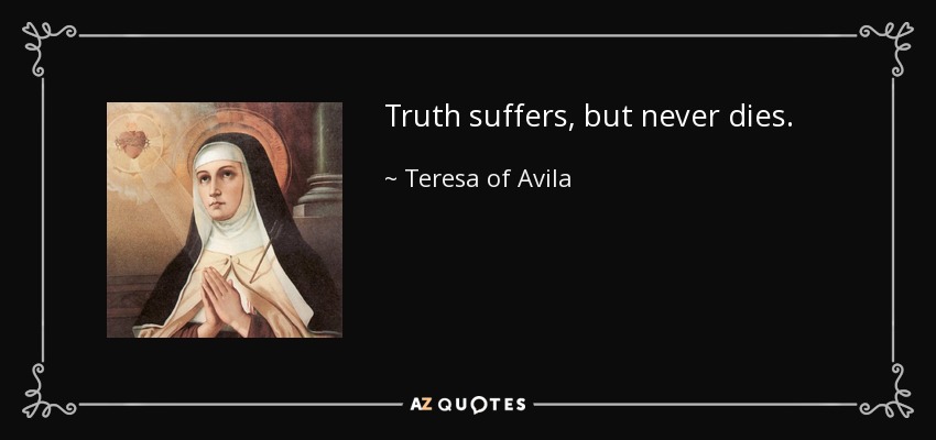 Truth suffers, but never dies. - Teresa of Avila