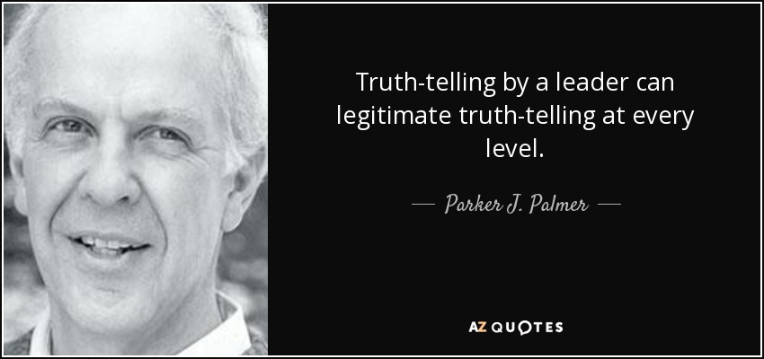 Truth-telling by a leader can legitimate truth-telling at every level. - Parker J. Palmer