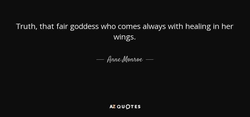Truth, that fair goddess who comes always with healing in her wings. - Anne Monroe
