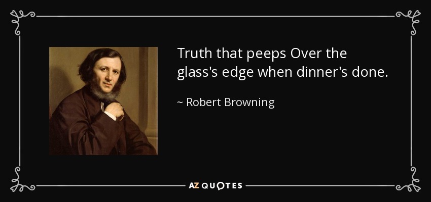 Truth that peeps Over the glass's edge when dinner's done. - Robert Browning