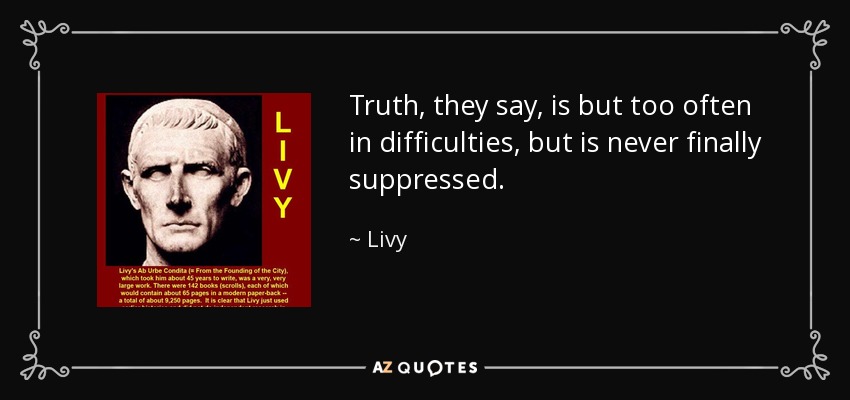 Truth, they say, is but too often in difficulties, but is never finally suppressed. - Livy