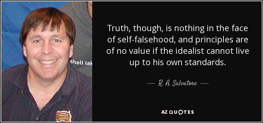 Truth, though, is nothing in the face of self-falsehood, and principles are of no value if the idealist cannot live up to his own standards. - R. A. Salvatore