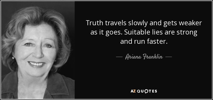 Truth travels slowly and gets weaker as it goes. Suitable lies are strong and run faster. - Ariana Franklin