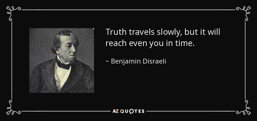 Truth travels slowly, but it will reach even you in time. - Benjamin Disraeli