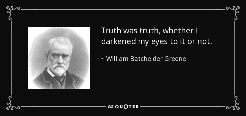 Truth was truth, whether I darkened my eyes to it or not. - William Batchelder Greene