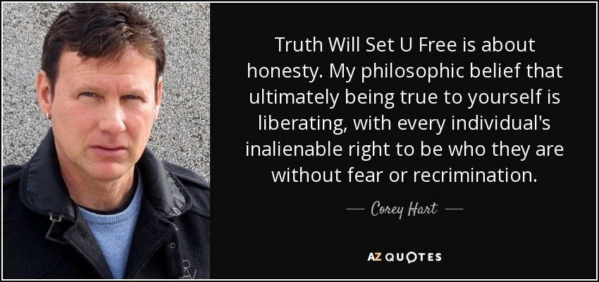 Truth Will Set U Free is about honesty. My philosophic belief that ultimately being true to yourself is liberating, with every individual's inalienable right to be who they are without fear or recrimination. - Corey Hart