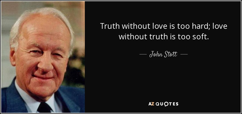 Truth without love is too hard; love without truth is too soft. - John Stott