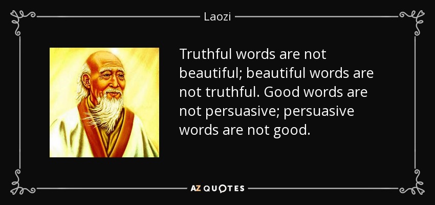 Truthful words are not beautiful; beautiful words are not truthful. Good words are not persuasive; persuasive words are not good. - Laozi