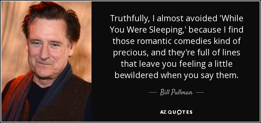 Truthfully, I almost avoided 'While You Were Sleeping,' because I find those romantic comedies kind of precious, and they're full of lines that leave you feeling a little bewildered when you say them. - Bill Pullman