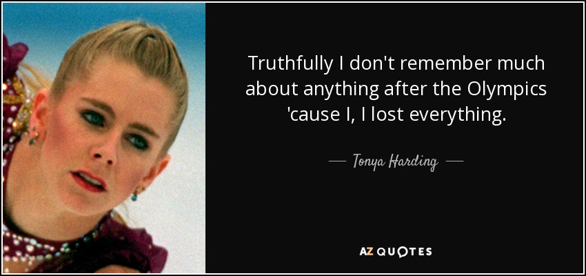 Truthfully I don't remember much about anything after the Olympics 'cause I, I lost everything. - Tonya Harding