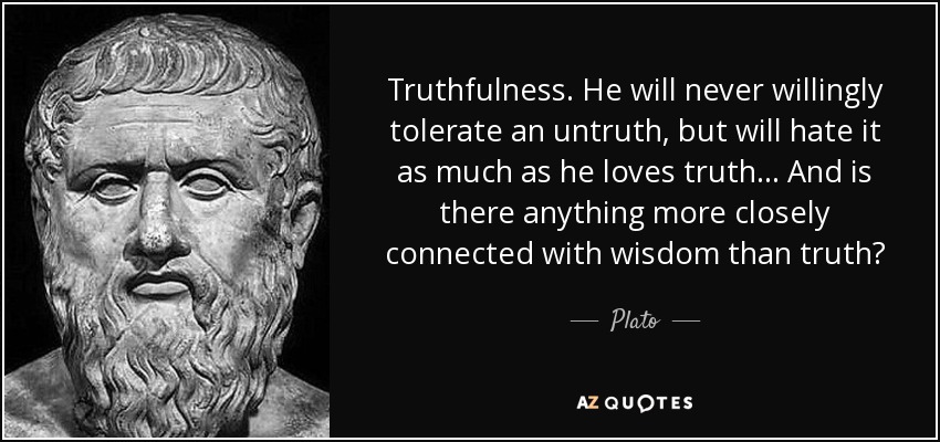 Truthfulness. He will never willingly tolerate an untruth, but will hate it as much as he loves truth... And is there anything more closely connected with wisdom than truth? - Plato