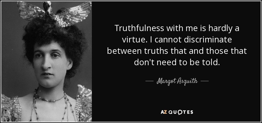 Truthfulness with me is hardly a virtue. I cannot discriminate between truths that and those that don't need to be told. - Margot Asquith