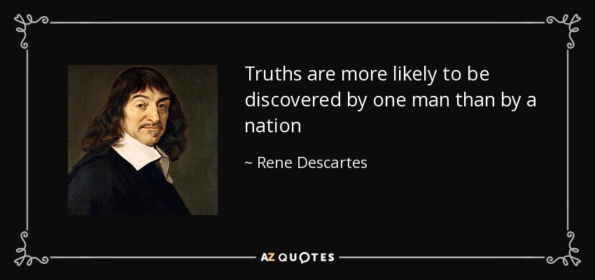 Truths are more likely to be discovered by one man than by a nation - Rene Descartes
