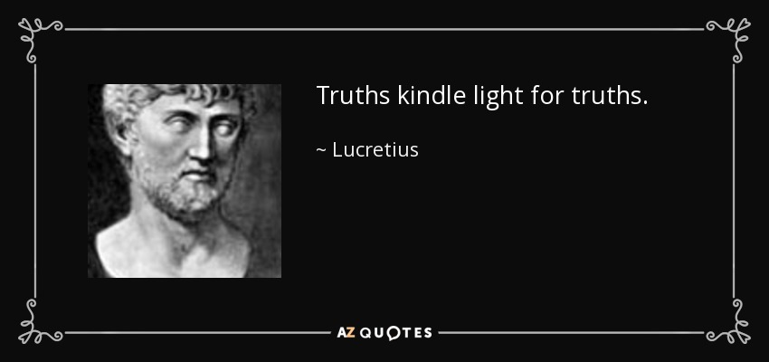 Truths kindle light for truths. - Lucretius