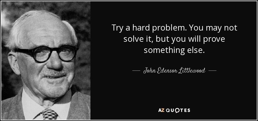 Try a hard problem. You may not solve it, but you will prove something else. - John Edensor Littlewood