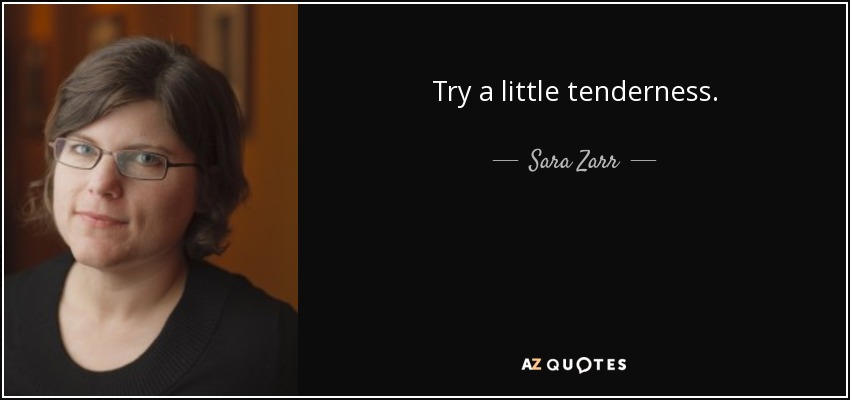 Try a little tenderness. - Sara Zarr