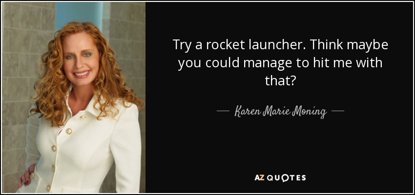Try a rocket launcher. Think maybe you could manage to hit me with that? - Karen Marie Moning