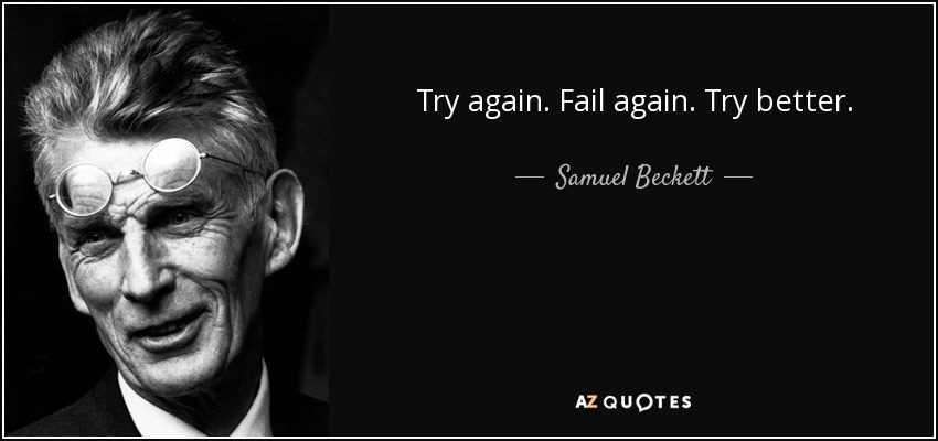 Try again. Fail again. Try better. - Samuel Beckett