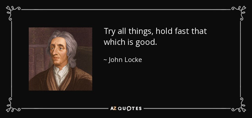 Try all things, hold fast that which is good. - John Locke