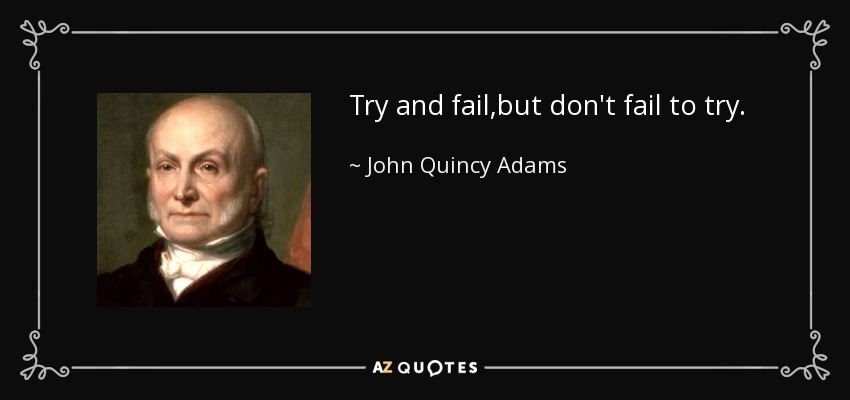 Try and fail,but don't fail to try. - John Quincy Adams