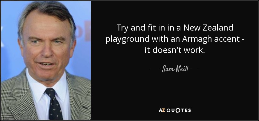 Try and fit in in a New Zealand playground with an Armagh accent - it doesn't work. - Sam Neill