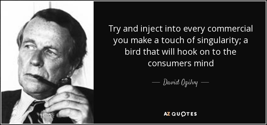 Try and inject into every commercial you make a touch of singularity; a bird that will hook on to the consumers mind - David Ogilvy