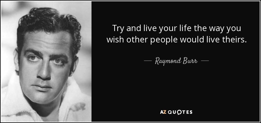 Try and live your life the way you wish other people would live theirs. - Raymond Burr