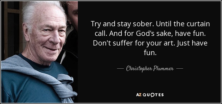 Try and stay sober. Until the curtain call. And for God's sake, have fun. Don't suffer for your art. Just have fun. - Christopher Plummer