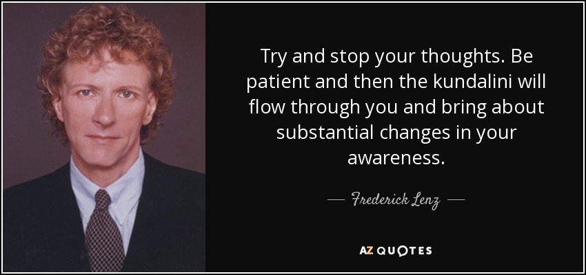 Try and stop your thoughts. Be patient and then the kundalini will flow through you and bring about substantial changes in your awareness. - Frederick Lenz