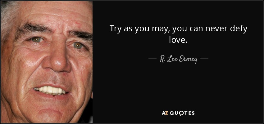 Try as you may, you can never defy love. - R. Lee Ermey