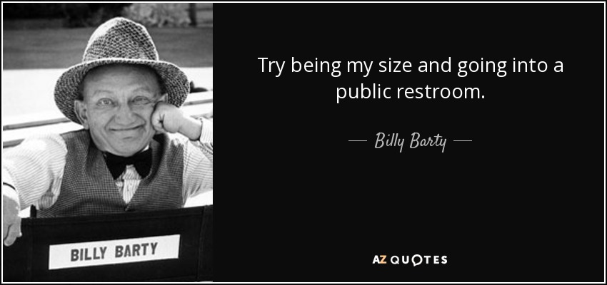 Try being my size and going into a public restroom. - Billy Barty