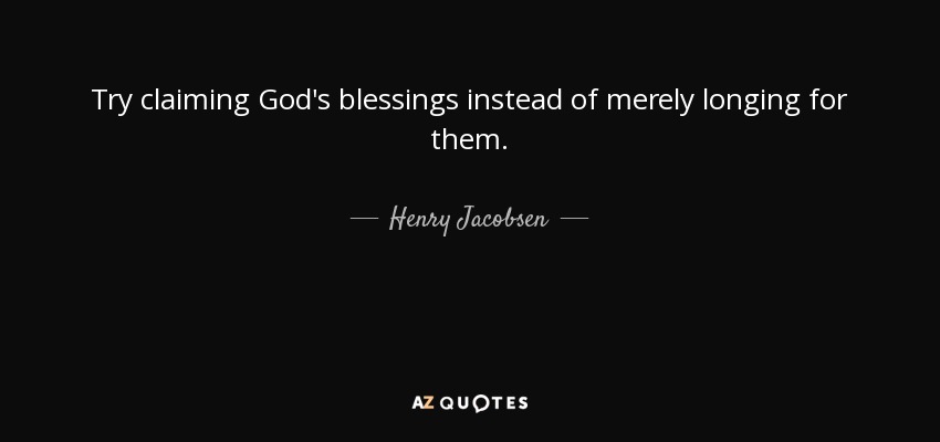 Try claiming God's blessings instead of merely longing for them. - Henry Jacobsen