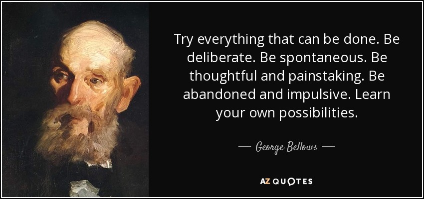 Try everything that can be done. Be deliberate. Be spontaneous. Be thoughtful and painstaking. Be abandoned and impulsive. Learn your own possibilities. - George Bellows