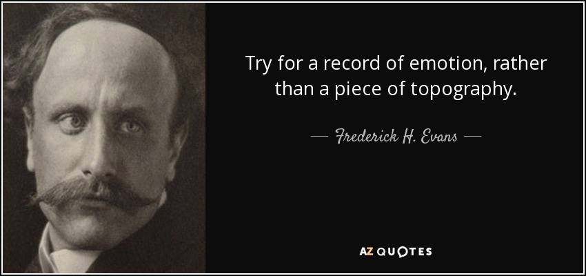 Try for a record of emotion, rather than a piece of topography. - Frederick H. Evans