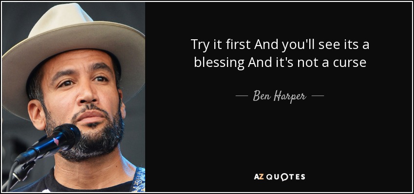 Try it first And you'll see its a blessing And it's not a curse - Ben Harper