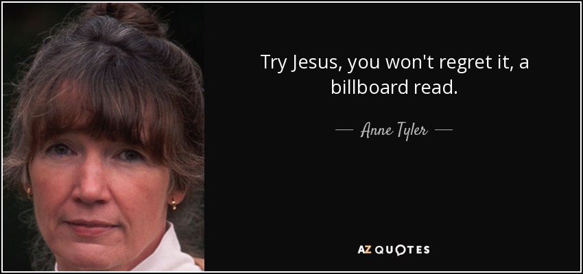 Try Jesus, you won't regret it, a billboard read. - Anne Tyler