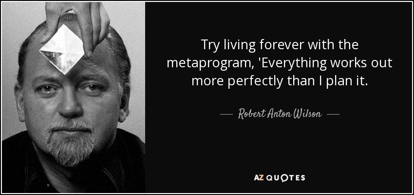 Try living forever with the metaprogram, 'Everything works out more perfectly than I plan it. - Robert Anton Wilson