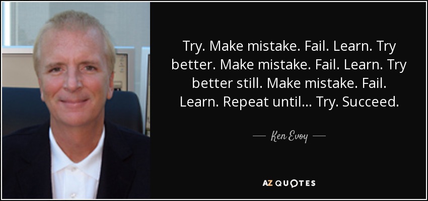Try. Make mistake. Fail. Learn. Try better. Make mistake. Fail. Learn. Try better still. Make mistake. Fail. Learn. Repeat until... Try. Succeed. - Ken Evoy