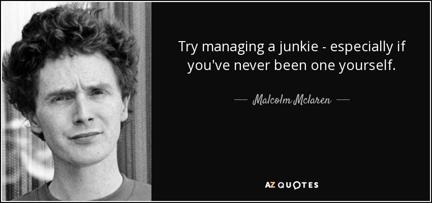 Try managing a junkie - especially if you've never been one yourself. - Malcolm Mclaren