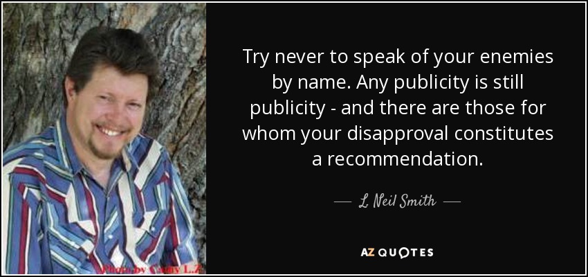 Try never to speak of your enemies by name. Any publicity is still publicity - and there are those for whom your disapproval constitutes a recommendation. - L. Neil Smith