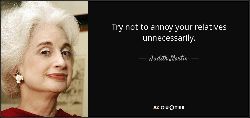Try not to annoy your relatives unnecessarily. - Judith Martin