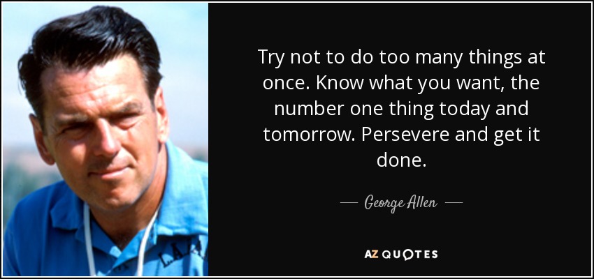 Try not to do too many things at once. Know what you want, the number one thing today and tomorrow. Persevere and get it done. - George Allen