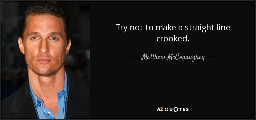 Try not to make a straight line crooked. - Matthew McConaughey