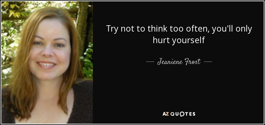 Try not to think too often, you'll only hurt yourself - Jeaniene Frost