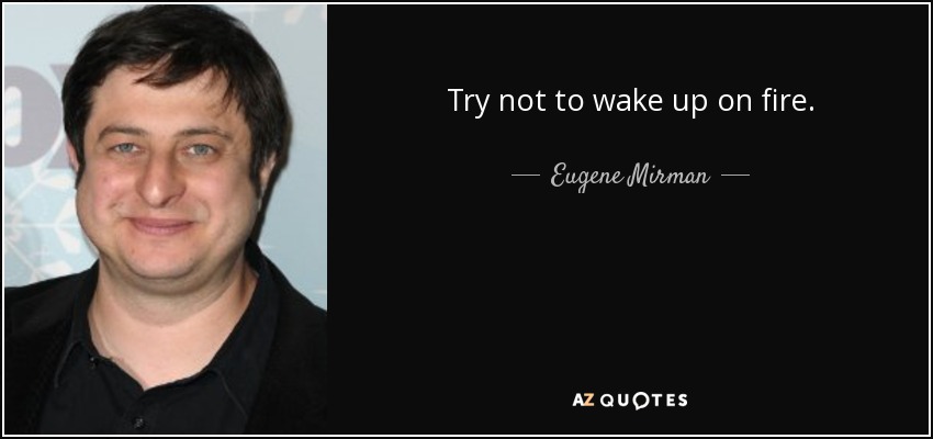 Try not to wake up on fire. - Eugene Mirman