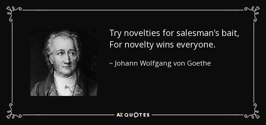 Try novelties for salesman's bait, For novelty wins everyone. - Johann Wolfgang von Goethe