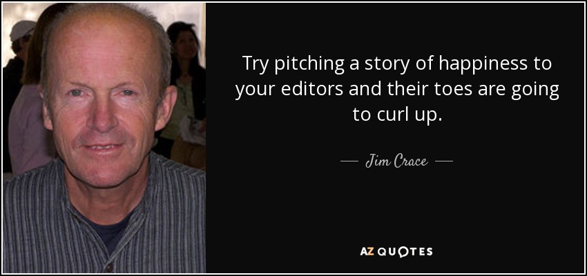 Try pitching a story of happiness to your editors and their toes are going to curl up. - Jim Crace