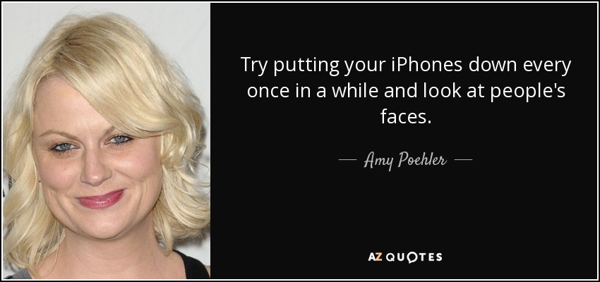Try putting your iPhones down every once in a while and look at people's faces. - Amy Poehler